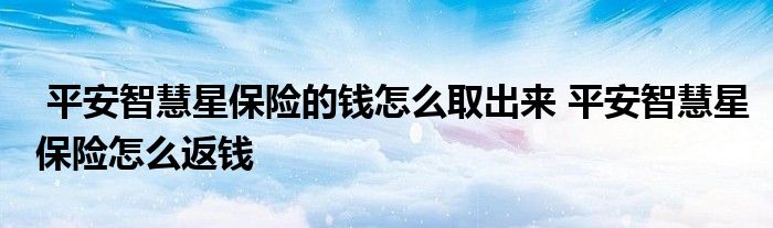 平安智慧星保险的钱怎么取出来 平安智慧星保险怎么返钱
