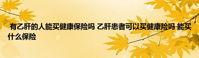有乙肝的人能买健康保险吗 乙肝患者可以买健康险吗 能买什么保险