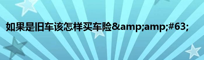 如果是旧车该怎样买车险&amp;#63;