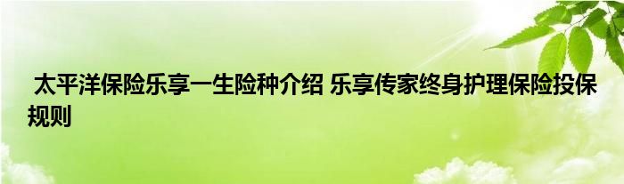 太平洋保险乐享一生险种介绍 乐享传家终身护理保险投保规则
