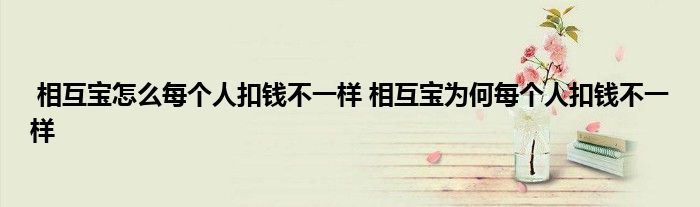 相互宝怎么每个人扣钱不一样 相互宝为何每个人扣钱不一样