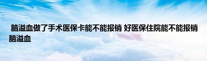 脑溢血做了手术医保卡能不能报销 好医保住院能不能报销脑溢血