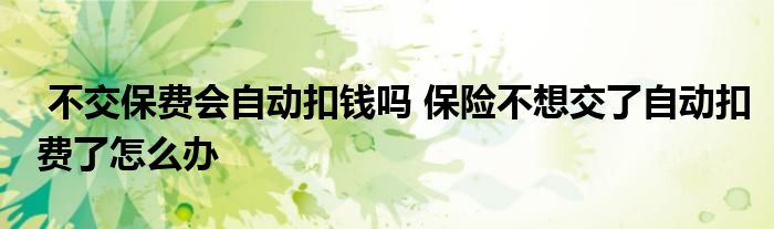 不交保费会自动扣钱吗 保险不想交了自动扣费了怎么办