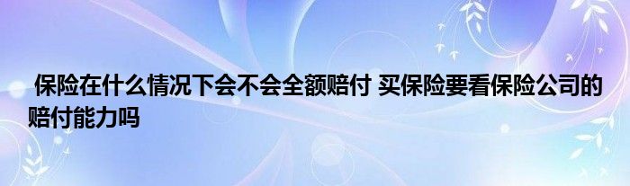 保险在什么情况下会不会全额赔付 买保险要看保险公司的赔付能力吗