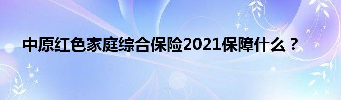 中原红色家庭综合保险2021保障什么？