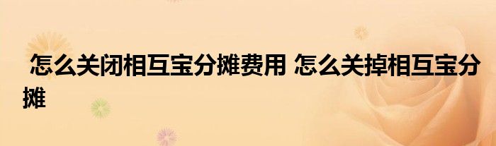 怎么关闭相互宝分摊费用 怎么关掉相互宝分摊