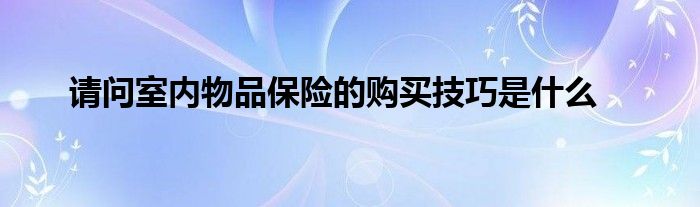 请问室内物品保险的购买技巧是什么