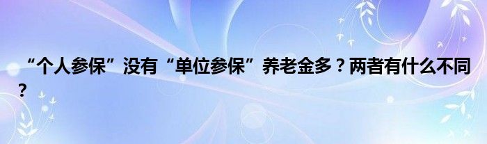 “个人参保”没有“单位参保”养老金多？两者有什么不同？