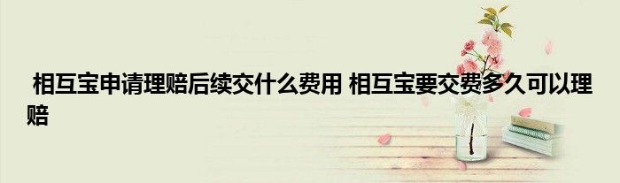 相互宝申请理赔后续交什么费用 相互宝要交费多久可以理赔