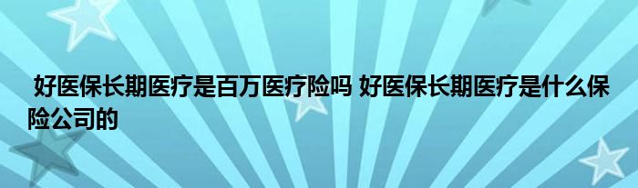 好医保长期医疗是百万医疗险吗 好医保长期医疗是什么保险公司的