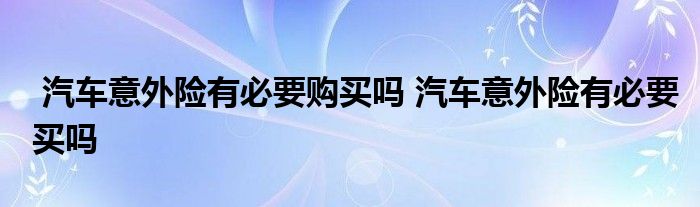汽车意外险有必要购买吗 汽车意外险有必要买吗