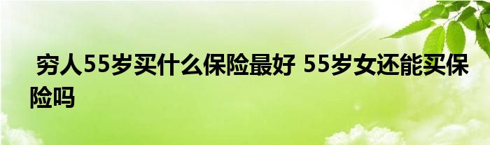 穷人55岁买什么保险最好 55岁女还能买保险吗