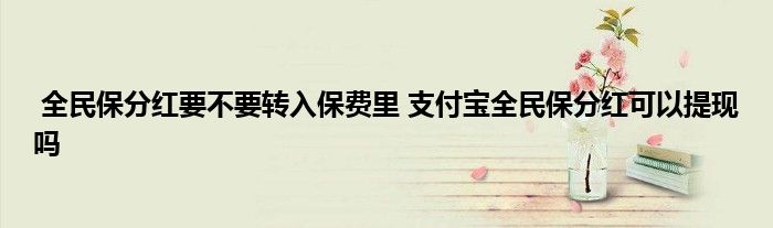全民保分红要不要转入保费里 支付宝全民保分红可以提现吗