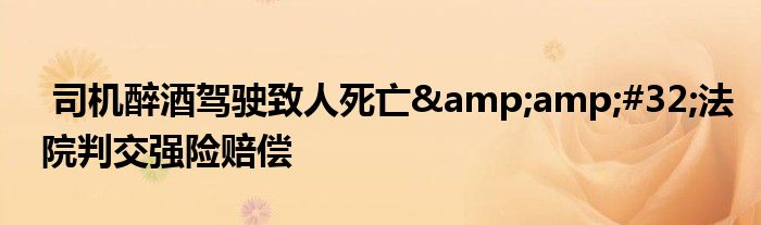 司机醉酒驾驶致人死亡&amp;#32;法院判交强险赔偿