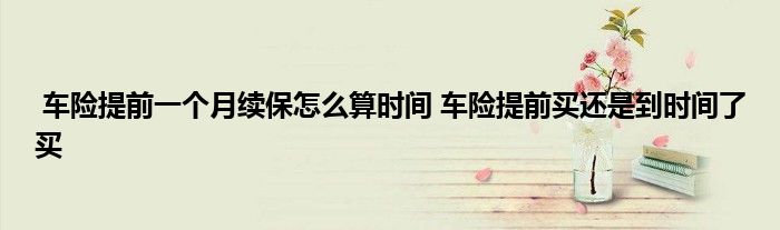 车险提前一个月续保怎么算时间 车险提前买还是到时间了买