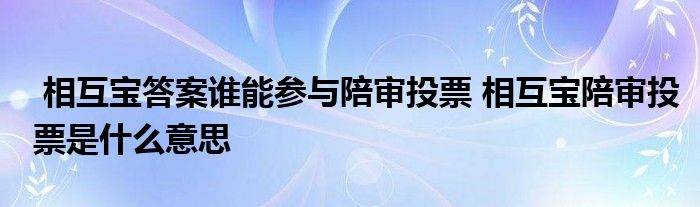 相互宝答案谁能参与陪审投票 相互宝陪审投票是什么意思
