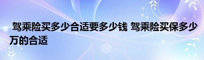 驾乘险买多少合适要多少钱 驾乘险买保多少万的合适