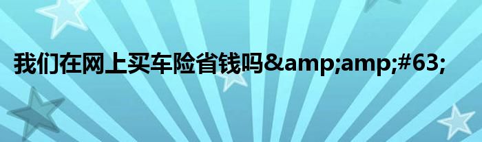 我们在网上买车险省钱吗?