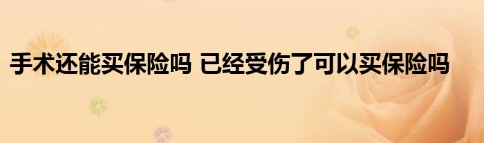 手术还能买保险吗 已经受伤了可以买保险吗