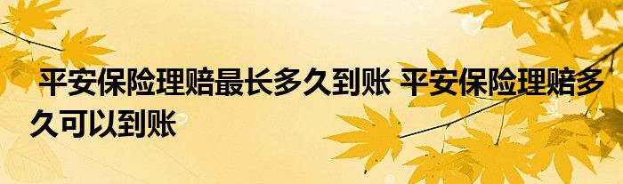 平安保险理赔最长多久到账 平安保险理赔多久可以到账