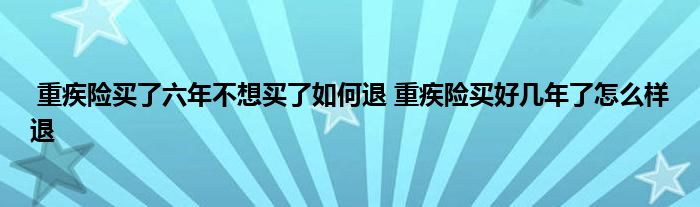 重疾险买了六年不想买了如何退 重疾险买好几年了怎么样退