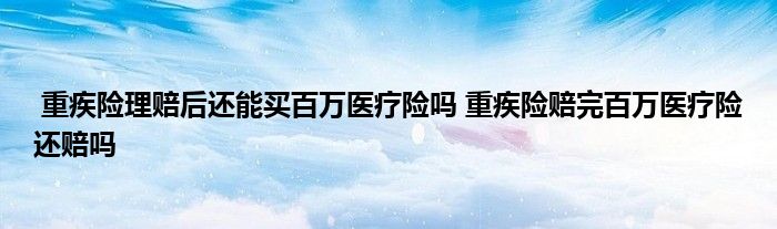 重疾险理赔后还能买百万医疗险吗 重疾险赔完百万医疗险还赔吗