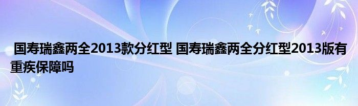 国寿瑞鑫两全2013款分红型 国寿瑞鑫两全分红型2013版有重疾保障吗