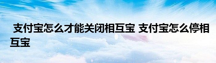 支付宝怎么才能关闭相互宝 支付宝怎么停相互宝