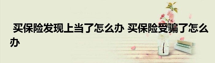 买保险发现上当了怎么办 买保险受骗了怎么办
