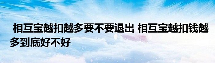 相互宝越扣越多要不要退出 相互宝越扣钱越多到底好不好