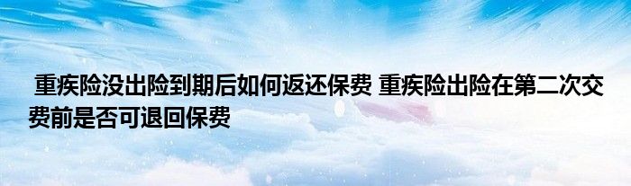 重疾险没出险到期后如何返还保费 重疾险出险在第二次交费前是否可退回保费