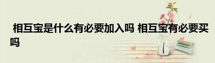 相互宝是什么有必要加入吗 相互宝有必要买吗