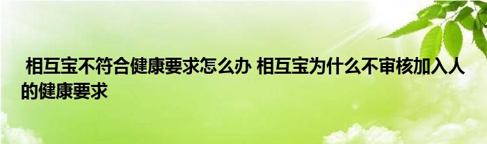 相互宝不符合健康要求怎么办 相互宝为什么不审核加入人的健康要求
