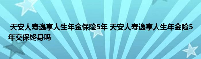 天安人寿逸享人生年金保险5年 天安人寿逸享人生年金险5年交保终身吗