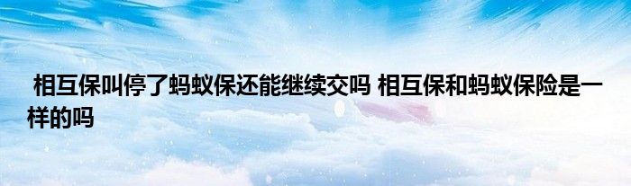 相互保叫停了蚂蚁保还能继续交吗 相互保和蚂蚁保险是一样的吗