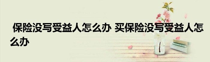 保险没写受益人怎么办 买保险没写受益人怎么办