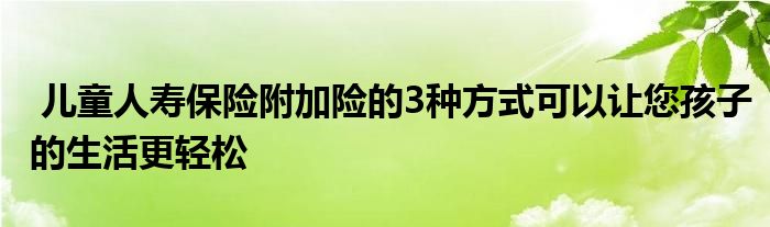 儿童人寿保险附加险的3种方式可以让您孩子的生活更轻松