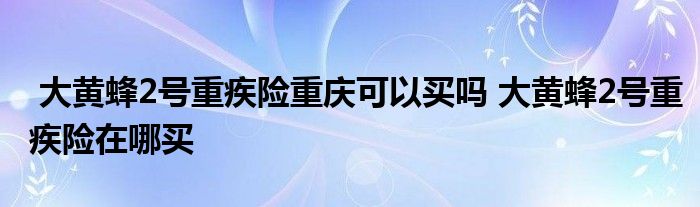 大黄蜂2号重疾险重庆可以买吗 大黄蜂2号重疾险在哪买