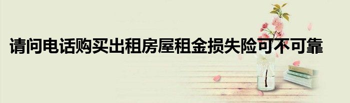 请问电话购买出租房屋租金损失险可不可靠