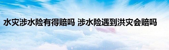 水灾涉水险有得赔吗 涉水险遇到洪灾会赔吗