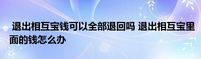 退出相互宝钱可以全部退回吗 退出相互宝里面的钱怎么办