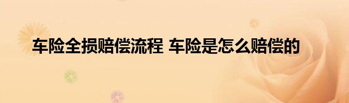 车险全损赔偿流程 车险是怎么赔偿的