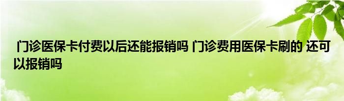 门诊医保卡付费以后还能报销吗 门诊费用医保卡刷的 还可以报销吗