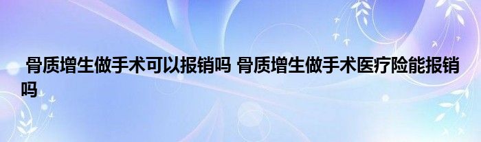 骨质增生做手术可以报销吗 骨质增生做手术医疗险能报销吗