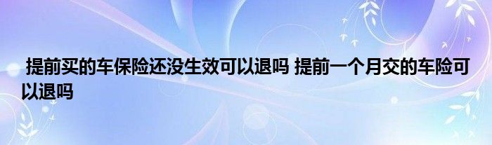 提前买的车保险还没生效可以退吗 提前一个月交的车险可以退吗