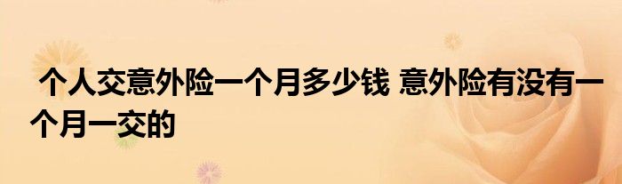 个人交意外险一个月多少钱 意外险有没有一个月一交的