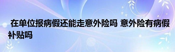 在单位报病假还能走意外险吗 意外险有病假补贴吗