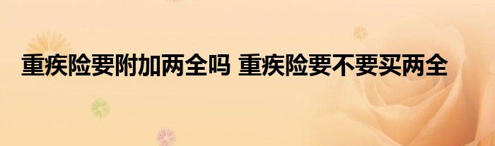 重疾险要附加两全吗 重疾险要不要买两全