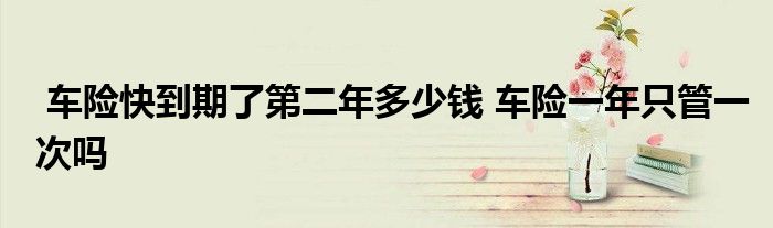 车险快到期了第二年多少钱 车险一年只管一次吗
