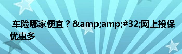 车险哪家便宜？&amp;#32;网上投保优惠多